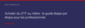 Acheter du DTF au mètre : le guide étape par étape pour les professionnels