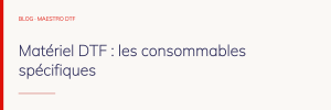 Matériel DTF : les consommables spécifiques