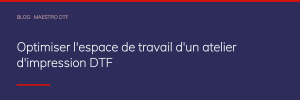 Optimiser l'espace de travail d'un atelier d'impression DTF